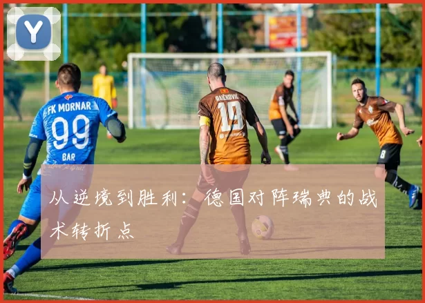 从逆境到胜利：德国对阵瑞典的战术转折点