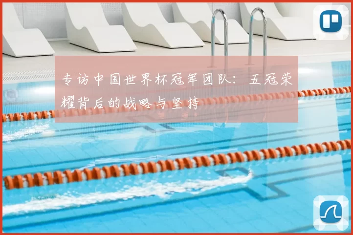 专访中国世界杯冠军团队:五冠荣耀背后的战略与坚持