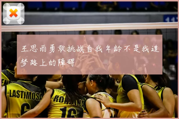 王思雨勇敢挑战自我年龄不是我追梦路上的障碍