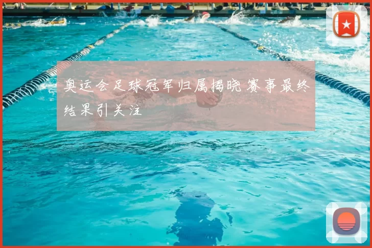 奥运会足球冠军归属揭晓 赛事最终结果引关注