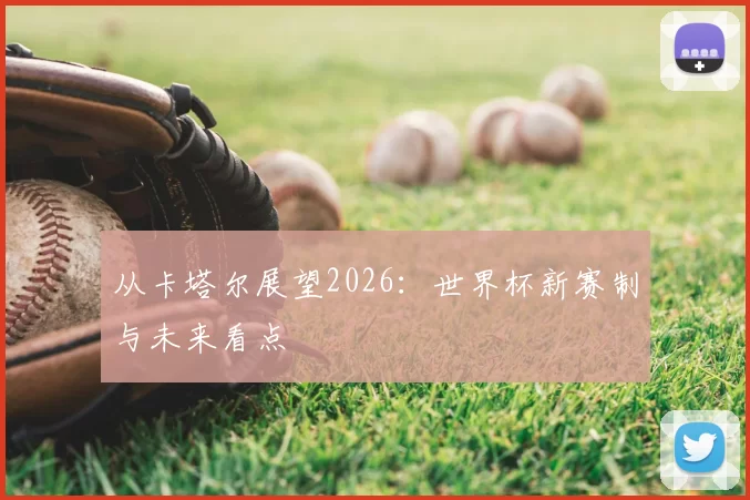 从卡塔尔展望2026:世界杯新赛制与未来看点