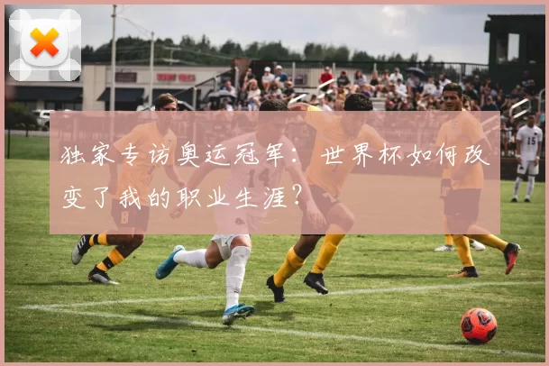 独家专访奥运冠军：世界杯如何改变了我的职业生涯？