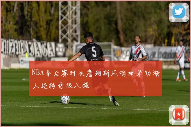 NBA季后赛对决詹姆斯压哨绝杀助湖人逆转晋级八强