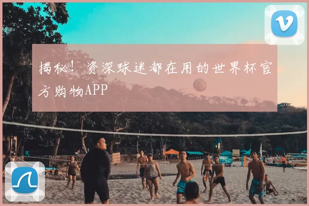 揭秘！资深球迷都在用的世界杯官方购物APP