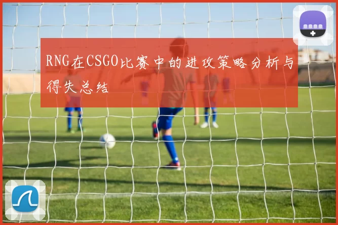 RNG在CSGO比赛中的进攻策略分析与得失总结