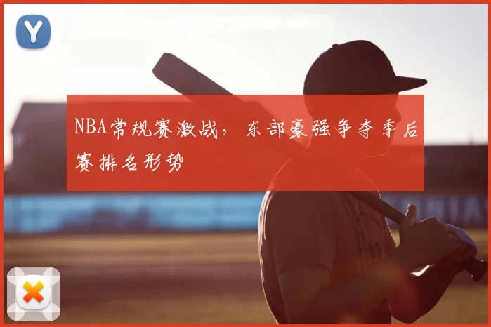 NBA常规赛激战，东部豪强争夺季后赛排名形势
