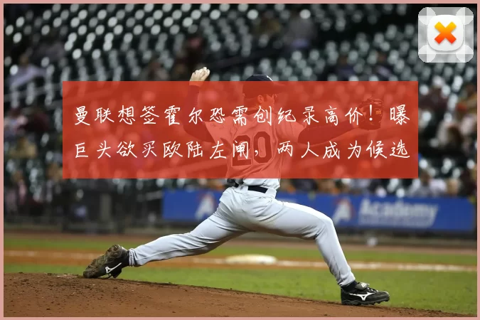 曼联想签霍尔恐需创纪录高价!曝巨头欲买欧陆左闸,两人成为候选