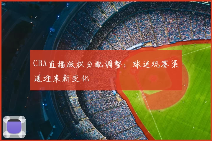 CBA直播版权分配调整，球迷观赛渠道迎来新变化