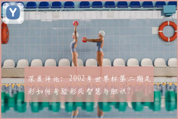 深度评论：2002年世界杯第二期足彩如何考验彩民智慧与胆识？