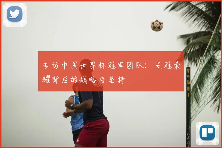 专访中国世界杯冠军团队：五冠荣耀背后的战略与坚持