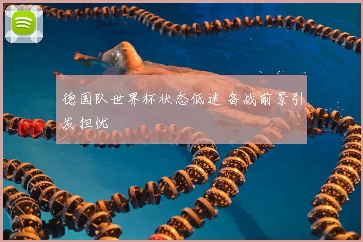 德国队世界杯状态低迷 备战前景引发担忧
