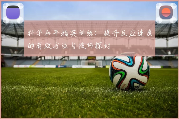 科学和平精英训练：提升反应速度的有效方法与技巧探讨